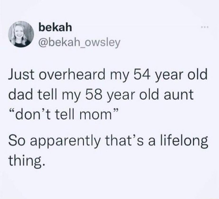 Just overheard my 54 year old dad tell my 58 year old aunt “don’t tell mom” So apparently that’s a lifelong thing.