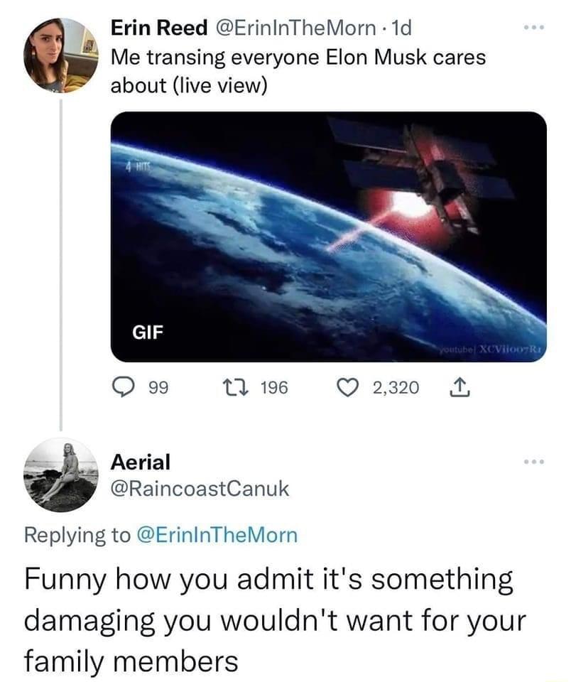 Erin Reed ErininTheMorn 1d Me transing everyone Elon Musk cares about live view Aerial RaincoastCanuk Replying to ErininTheMorr Funny how you admit its something damaging you wouldnt want for your family members