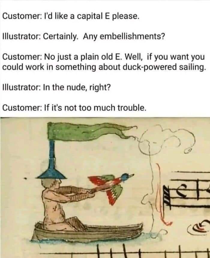 Customer Id like a capital E please lllustrator Certainly Any embellishments Customer No just a plain old E Well if you want you could work in something about duck powered sailing lllustrator In the nude right Customer If its not too much trouble