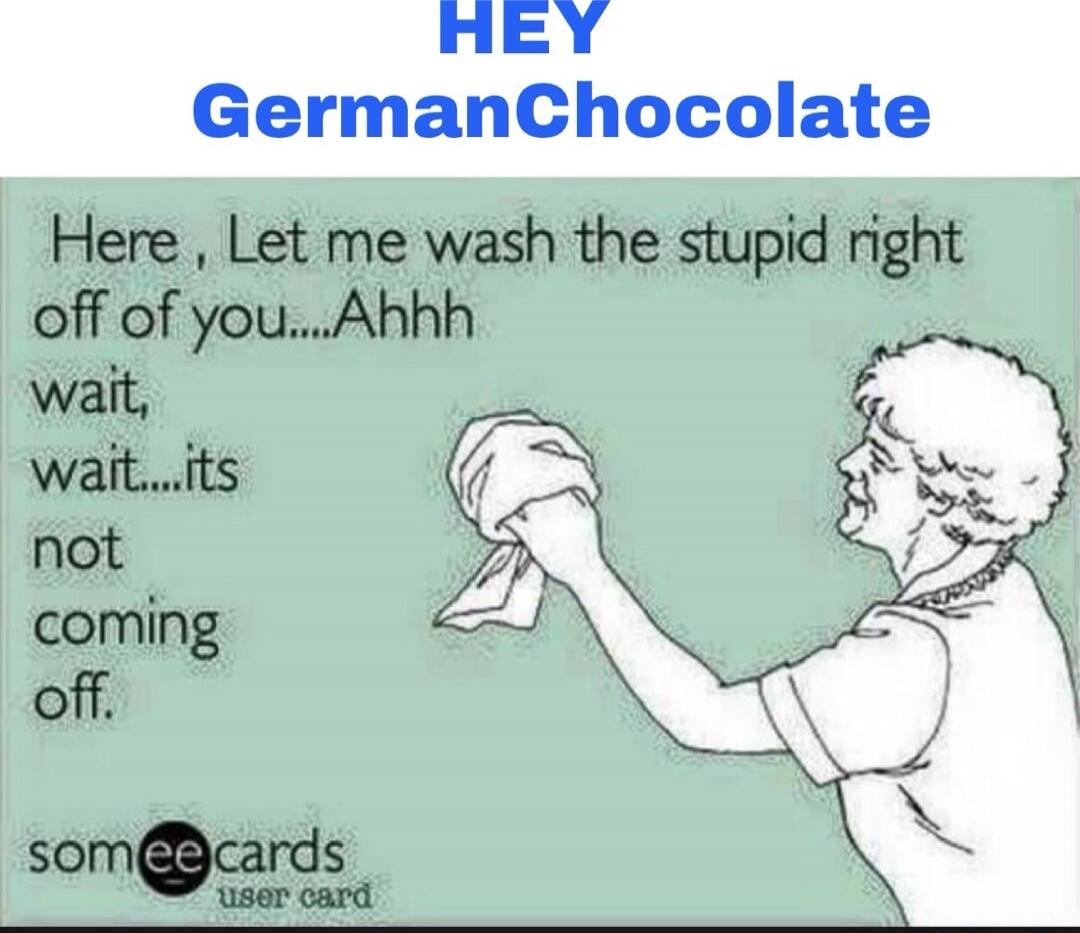 HEY GermanChocolate
Here , Let me wash the stupid right off of you...Ahhh
wait,
wait...its
not
coming
off.

someecards