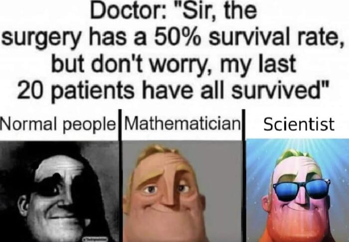 Doctor Sir the surgery has a 50 survival rate but dont worry my last 20 patients have all survived Normal peopleMathematician Scientist