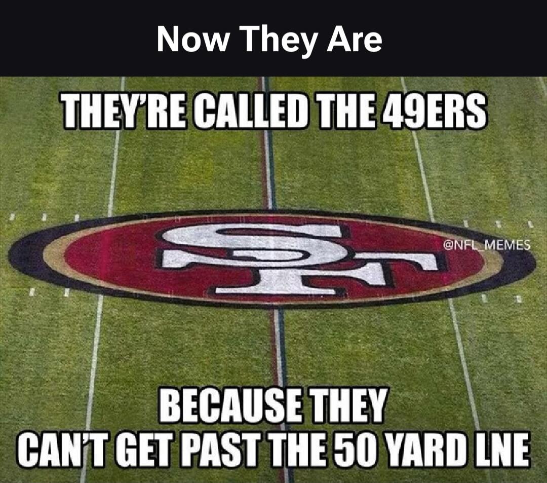 Now They Are
THEY'RE CALLED THE 49ERS
BECAUSE THEY CAN'T GET PAST THE 50 YARD LINE