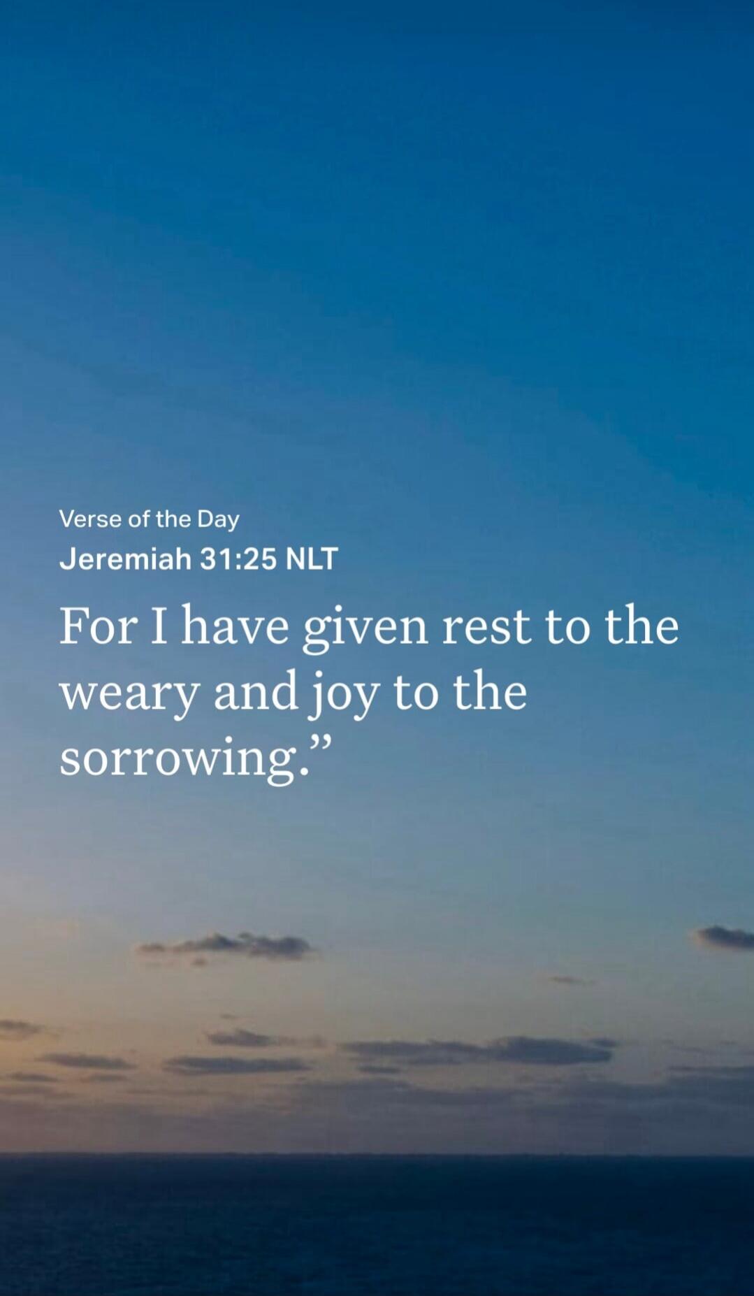 Verse of the Day Jeremiah 31:25 NLT For I have given rest to the weary and joy to the sorrowing.