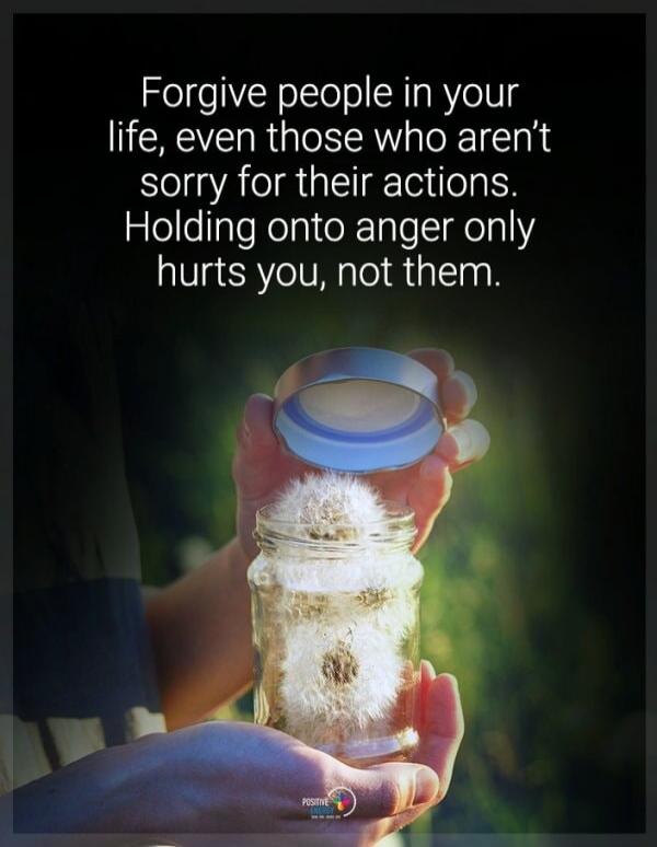 Forgive people in your life, even those who aren't sorry for their actions. Holding onto anger only hurts you, not them.