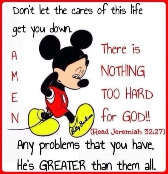 Don't let the cares of this life get you down. AMEN. There is NOTHING TOO HARD for GOD!! (Read Jeremiah 32:27) Any problems that you have, He's GREATER than them all.