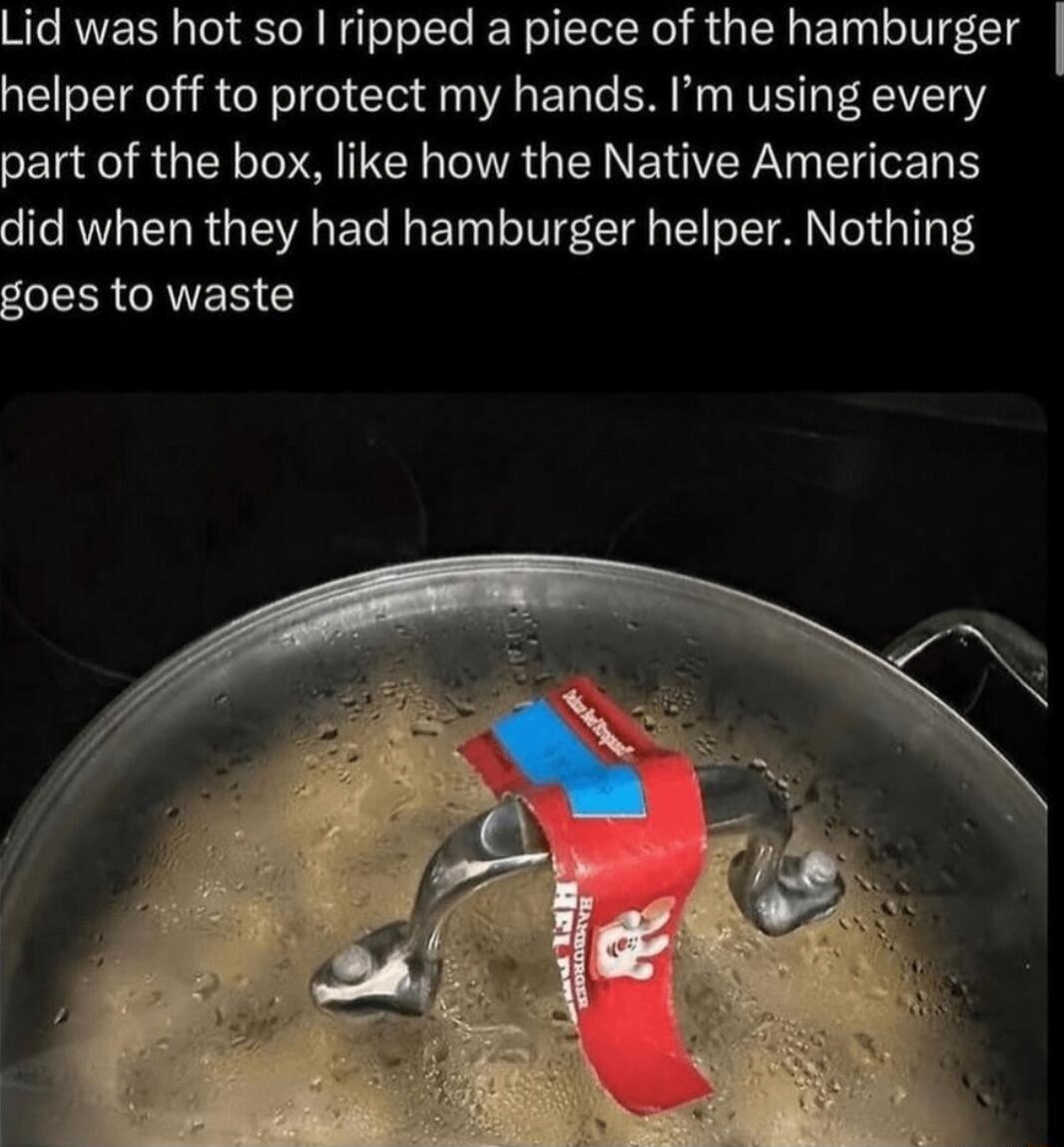 Lid was hot so ripped a piece of the hamburger helper off to protect my hands Im using every part of the box like how the Native Americans did when they had hamburger helper Nothing LESGNER T