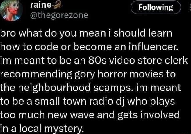 raine Following IGEELIErLT Y bro what do you mean i should learn aTelVR CoXoloTe Yol dloTelelyaRT NI IVIST oT TA im meant to be an 80s video store clerk recommending gory horror movies to the neighbourhood scamps im meant to be a small town radio dj who plays too much new wave and gets involved in a local mystery
