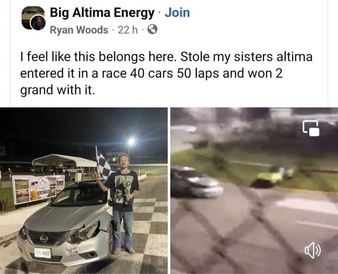 r Big Altima Energy Join Ryan Woods 22h feel like this belongs here Stole my sisters altima entered it in a race 40 cars 50 laps and won 2 grand with it