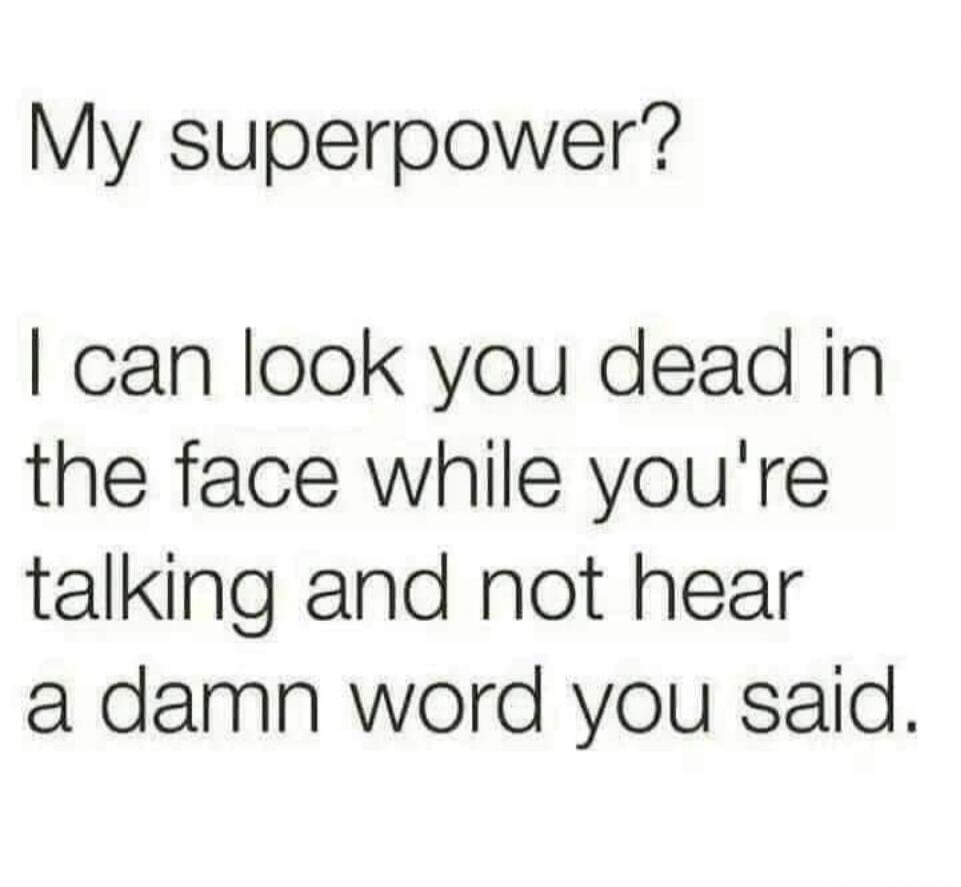 My superpower? I can look you dead in the face while you're talking and not hear a damn word you said.