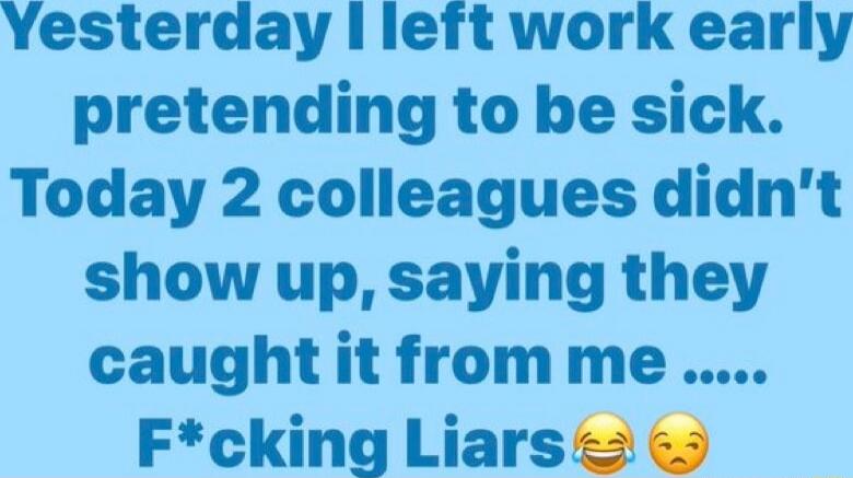 Yesterday I left work early pretending to be sick. Today 2 colleagues didn't show up, saying they caught it from me ..... F*cking Liars😂😒