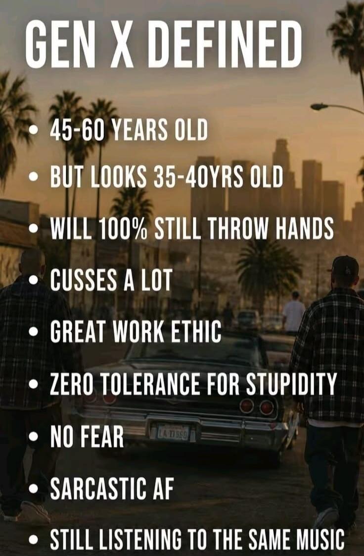 GEN X DEFINED 45-60 YEARS OLD BUT LOOKS 35-40YRS OLD WILL 100% STILL THROW HANDS CUSSES A LOT GREAT WORK ETHIC ZERO TOLERANCE FOR STUPIDITY NO FEAR SARCASTIC AF STILL LISTENING TO THE SAME MUSIC