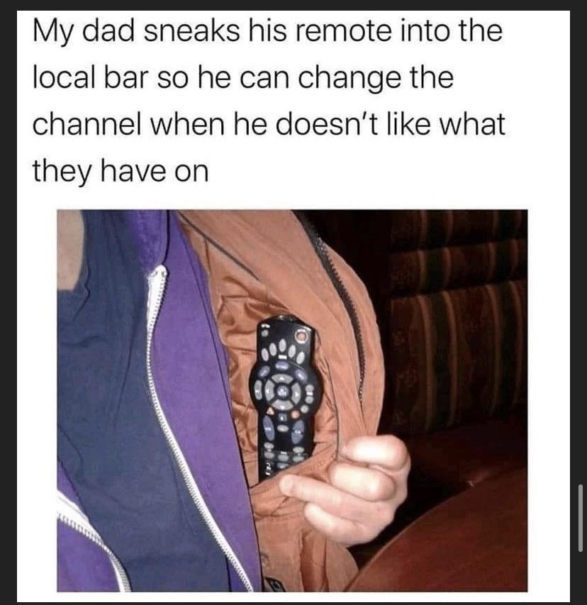 My dad snheaks his remote into the local bar so he can change the channel when he doesnt like what they have on