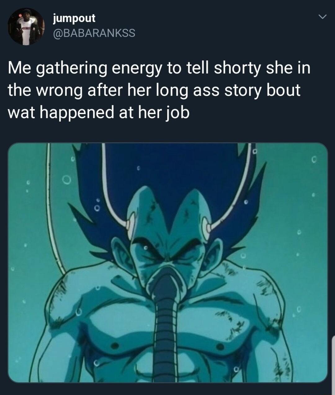 Jumpout J BABARANKSS Me gathering energy to tell shorty she in the wrong after her long ass story bout wat happened at her job