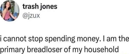 trash jones jzux i cannot stop spending money am the primary breadloser of my household