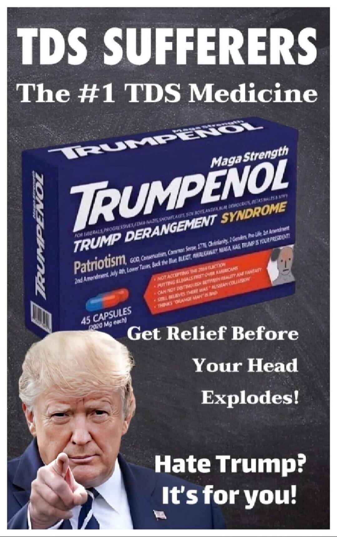 TDS SUFFERERS The #1 TDS Medicine TRUMPENOL MAGA Strength TRUMP DERANGEMENT SYNDROME Patriotism, GOD, Conservatism, Common Sense, 1776, Christianity, 2 Genders, Pro-Life, 1st Amendment, 2nd Amendment, July 4th, Lower Taxes. Back the Blue, BLEXIT, #WALKAWAY, MAGA, KAG, TRUMP IS YOUR PRESIDENT! 45 CAPSULES (2020 Mg each) NOT ACCEPTING THE 2020 ELECTI