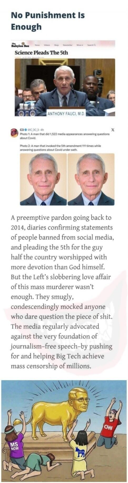 No Punishment Is Enough
The Babylon Bee
Science Pleads The 5th
ANTHONY FAUCI, M.D.
C3 @C3C.3.4h
Photo 1: A man that did 1,522 media appearances answering questions about Covid.
Photo 2: A man that invoked the 5th amendment 111 times while answering questions about Covid under oath.
A preemptive pardon going back to 2014, diaries confirming statemen