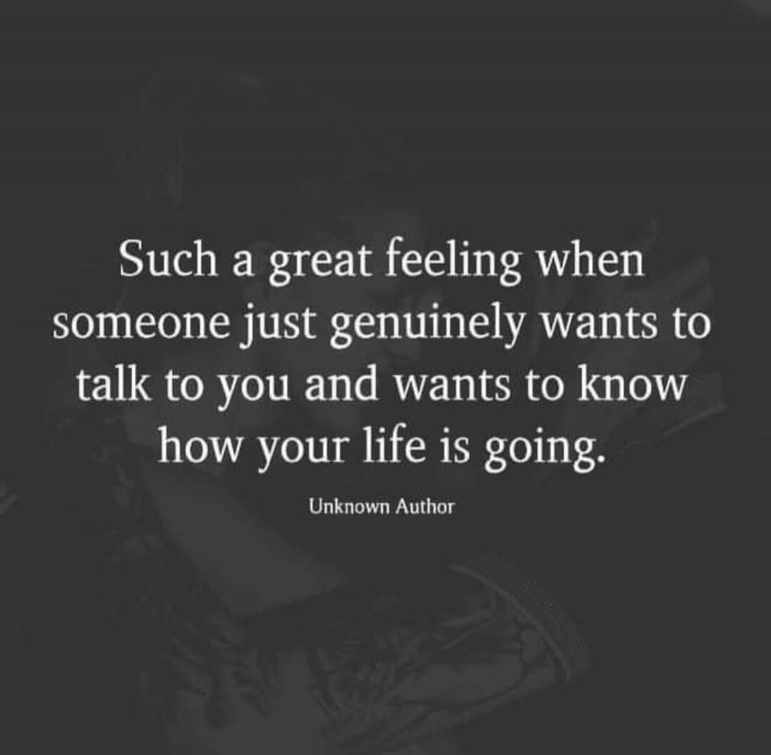 Such a great feeling when someone just genuinely wants to talk to you and wants to know how your life is going.
Unknown Author
