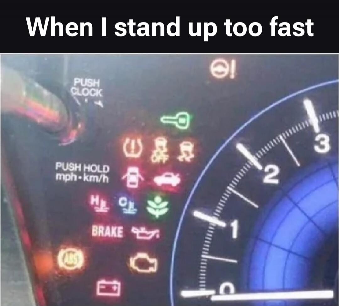 When I stand up too fast. A car dashboard with many warning lights illuminated.