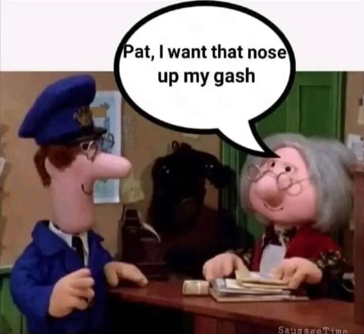 Pat, I want that nose up my gash