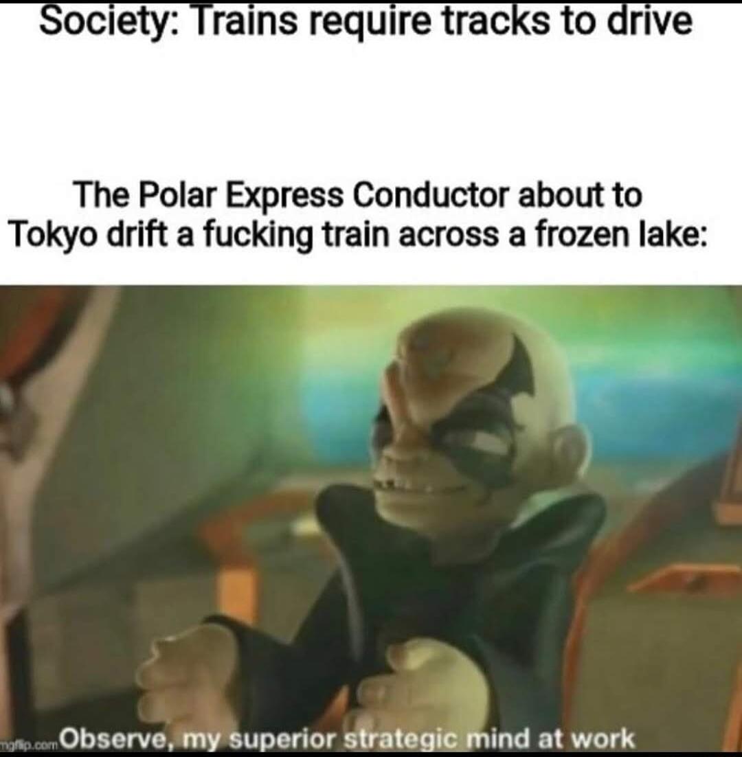 oclety Trains require tracks to drive The Polar Express Conductor about to Tokyo drift a fucking train across a frozen lake Observe my superior strategic mind at work