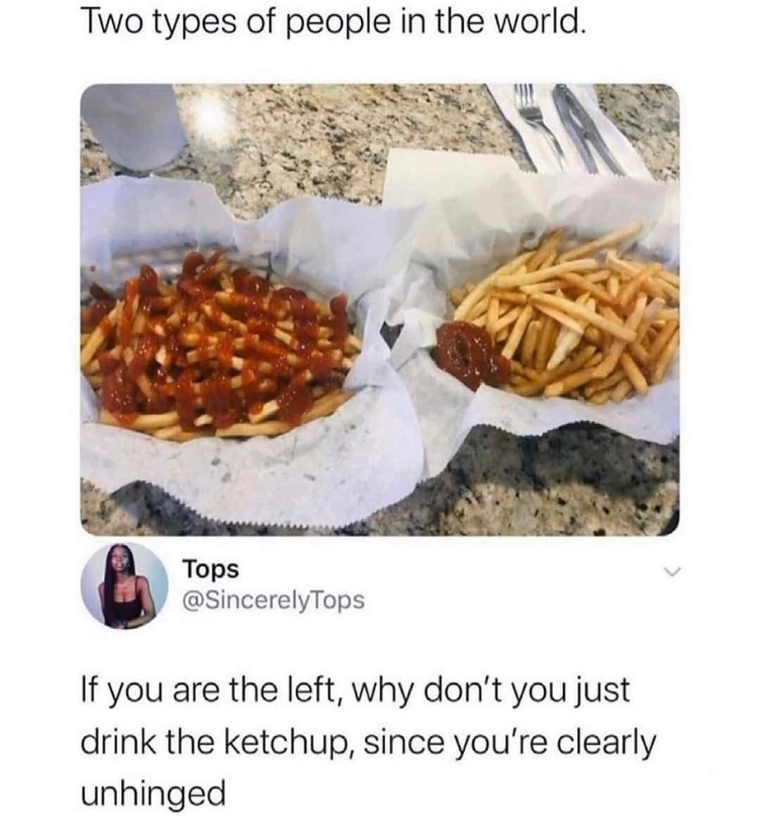 Two types of people in the world IS f Tops SincerelyTops If you are the left why dont you just drink the ketchup since youre clearly unhinged