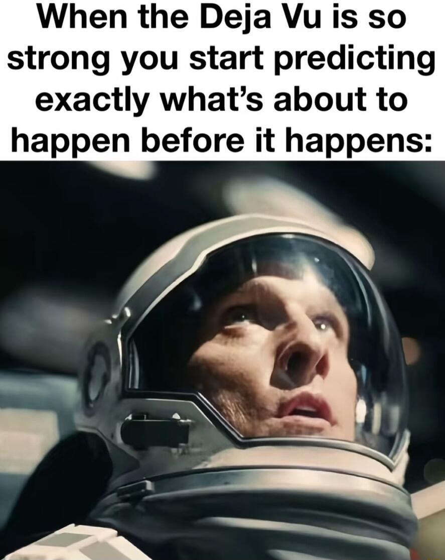 When the Deja Vu is so strong you start predicting exactly whats about to happen before it happens