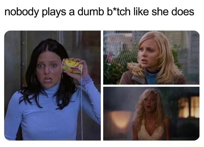 nobody plays a dumb btch like she does