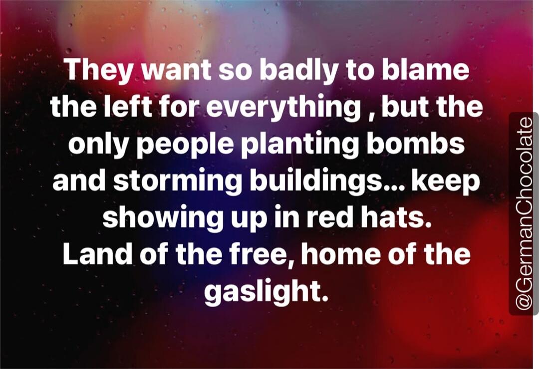 They want so badly to blame the left for everything, but the only people planting bombs and storming buildings... keep showing up in red hats. Land of the free, home of the gaslight.