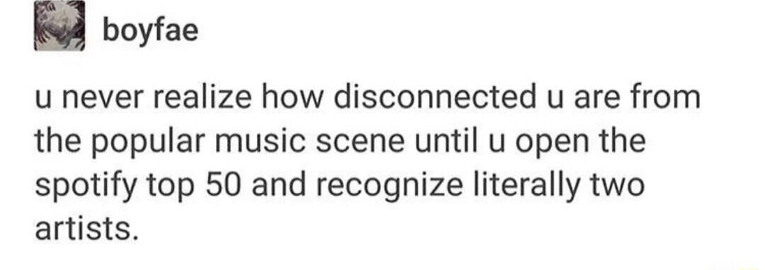 boyfae u never realize how disconnected u are from the popular music scene until u open the spotify top 50 and recognize literally two artists