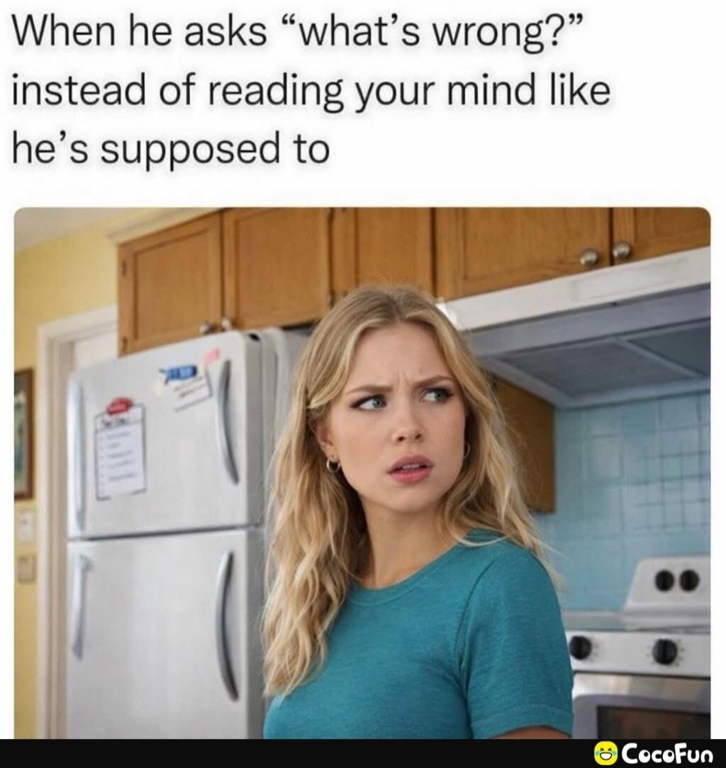 When he asks “what’s wrong?” instead of reading your mind like he’s supposed to