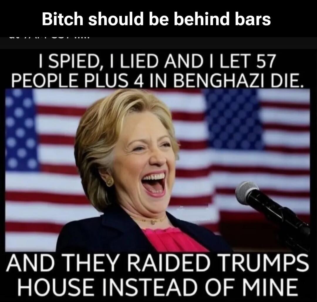 Bitch should be behind bars. I SPIED, I LIED AND I LET 57 PEOPLE PLUS 4 IN BENGHAZI DIE. AND THEY RAIDED TRUMPS HOUSE INSTEAD OF MINE.