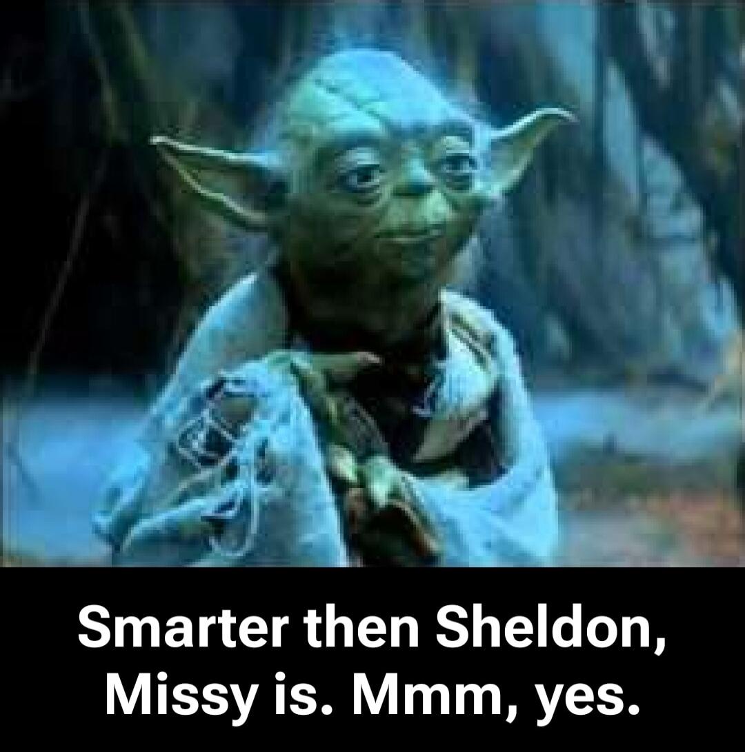 Smarter then Sheldon, Missy is. Mmm, yes.