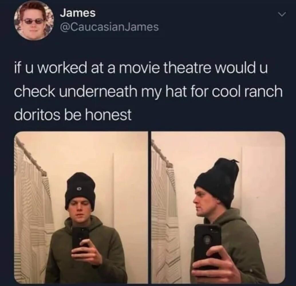 f James v MG NEEELNE R A if uworked at a movie theatre would u check underneath my hat for cool ranch doritos be honest