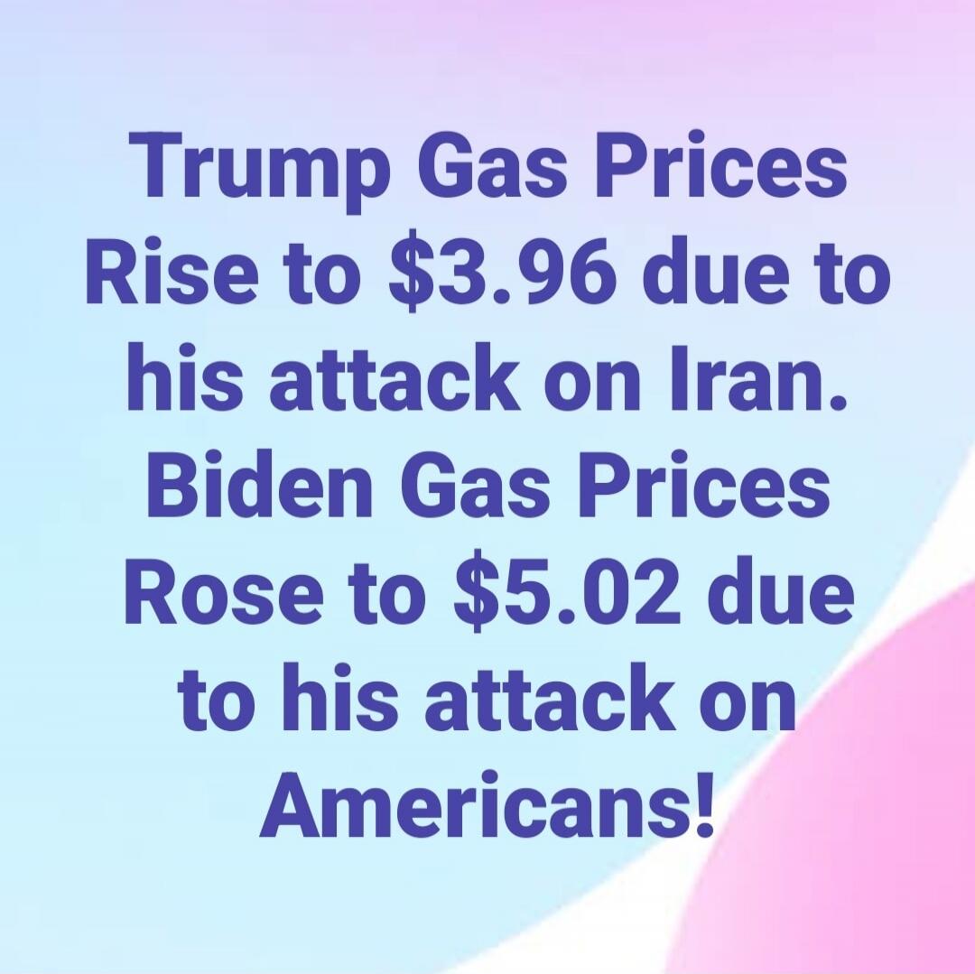 Trump Gas Prices Rise to $3.96 due to his attack on Iran. Biden Gas Prices Rose to $5.02 due to his attack on Americans!