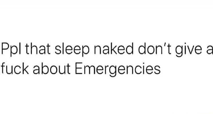 Ppl that sleep naked don't give a fuck about Emergencies
Session ID: 998044.