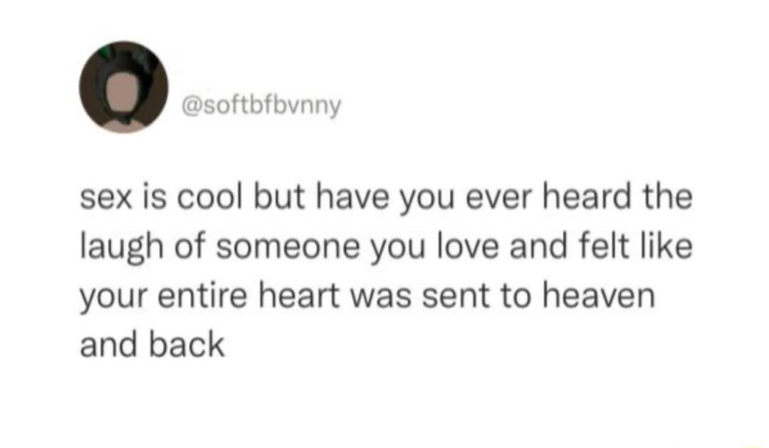 softbfbvnny sex is cool but have you ever heard the laugh of someone you love and felt like your entire heart was sent to heaven and back