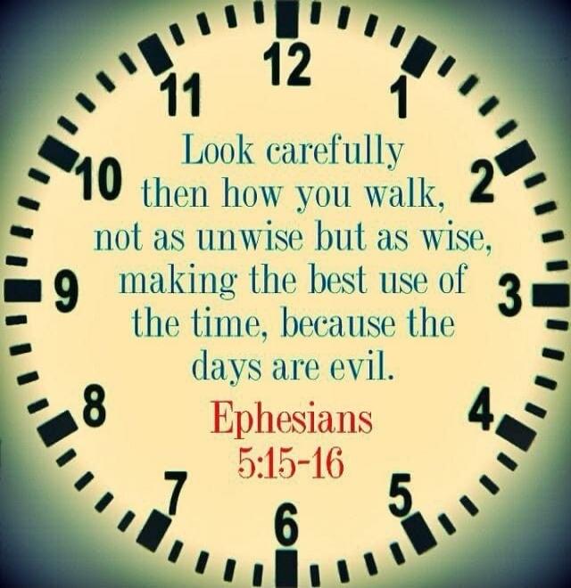 Look carefully then how you walk, not as unwise but as wise, making the best use of the time, because the days are evil. Ephesians 5:15-16