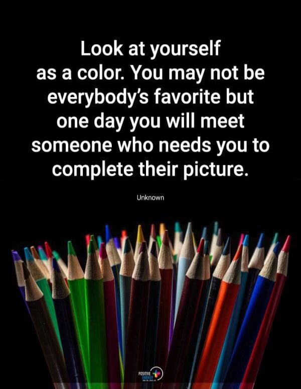 Look at yourself as a color. You may not be everybody's favorite but one day you will meet someone who needs you to complete their picture. Unknown