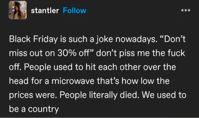 i stantler Follow L Black Friday is such a joke nowadays Dont miss out on 30 off dont piss me the fuck off People used to hit each other over the EETR o R I VR GET SN O WA prices were People literally died We used to ERVeV31a