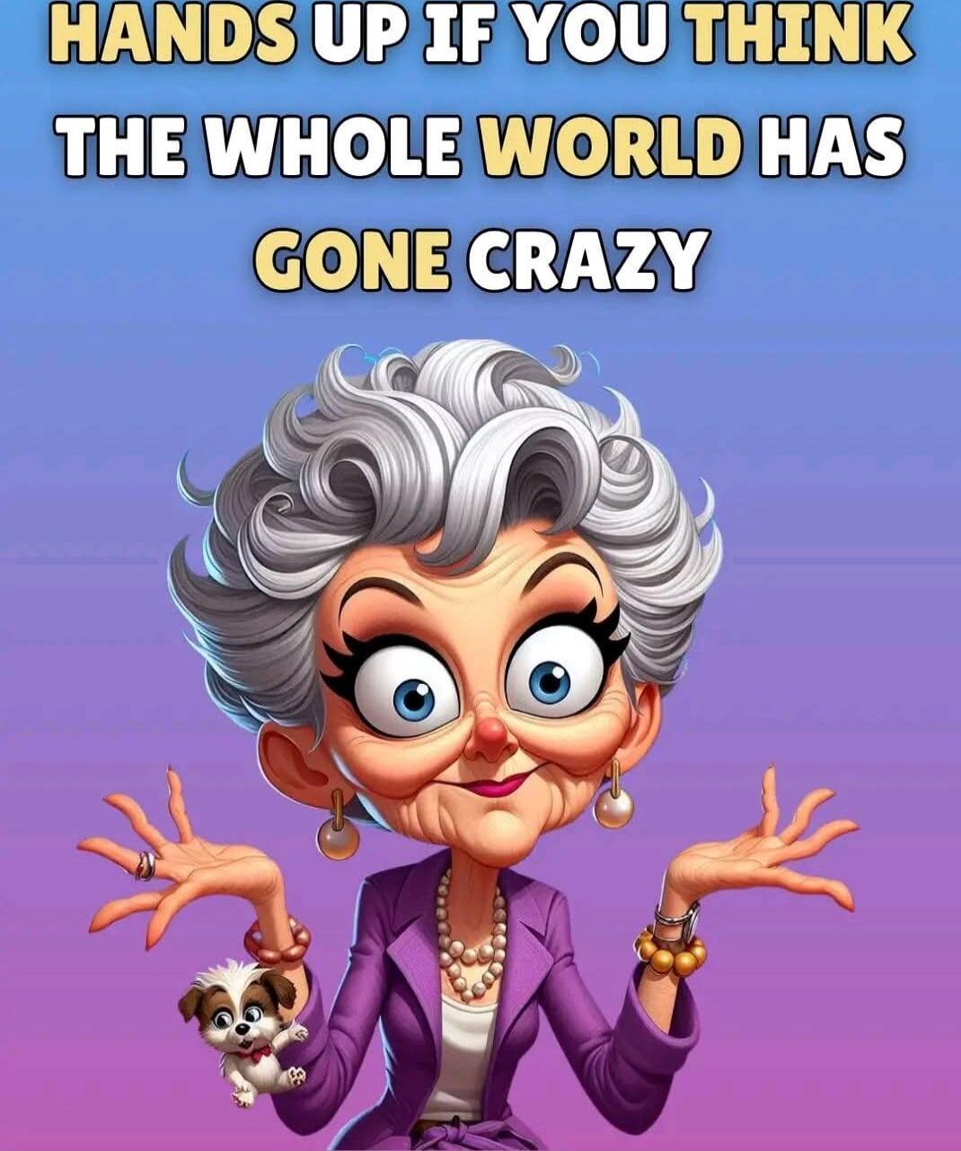 HANDS UP IF YOU THINK THE WHOLE WORLD HAS GONE CRAZY