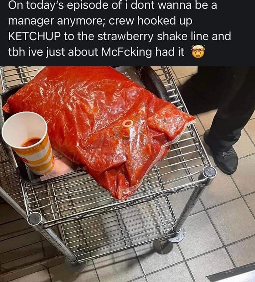 L1a R cele N T ol lole o e o1 QU T N o manager anymore crew hooked up KETCHUP to the strawberry shake line and tbh ive just about McFcking had it