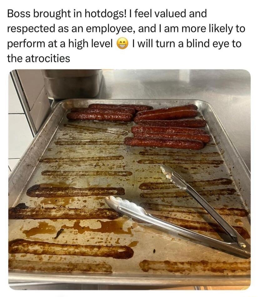 Boss brought in hotdogs feel valued and respected as an employee and am more likely to perform at a high level will turn a blind eye to the atrocities