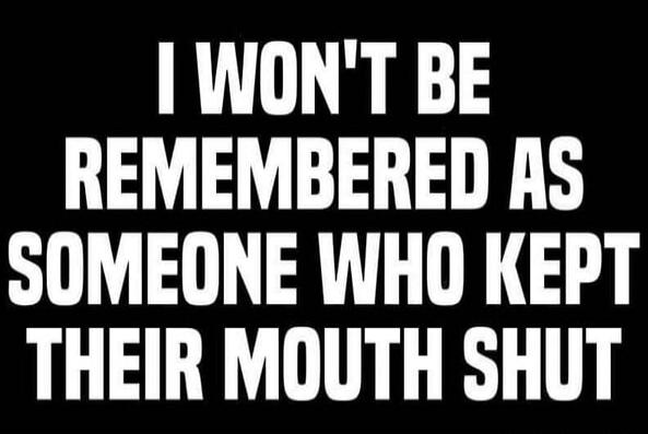 I WON'T BE REMEMBERED AS SOMEONE WHO KEPT THEIR MOUTH SHUT