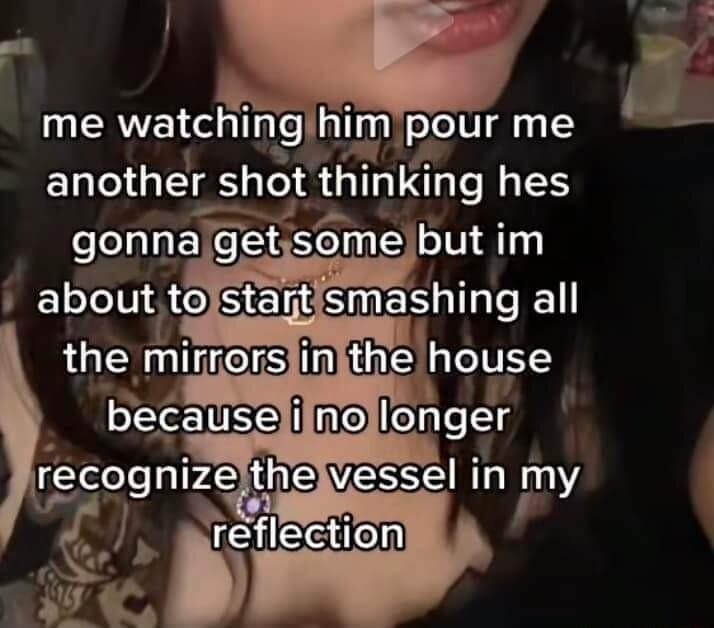 me watching himpour me another shot t ng hes eelalsE get sme but im about to mashmg all the mirrorsfin th house because ilno Ionger o