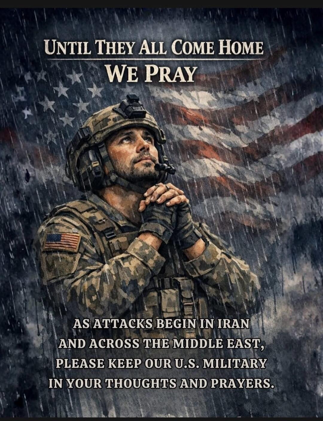 UNTIL THEY ALL COME HOME WE PRAY AS ATTACKS BEGIN IN IRAN AND ACROSS THE MIDDLE EAST, PLEASE KEEP OUR U.S. MILITARY IN YOUR THOUGHTS AND PRAYERS.