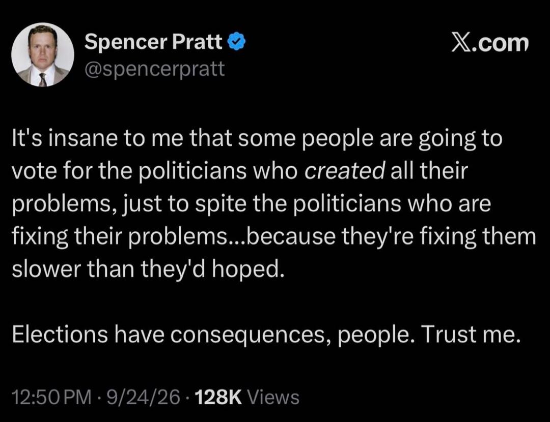 It's insane to me that some people are going to vote for the politicians who created all their problems, just to spite the politicians who are fixing their problems...because they're fixing them slower than they'd hoped. Elections have consequences, people. Trust me.