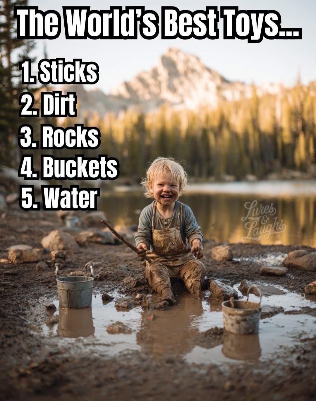 The World's Best Toys... 1. Sticks 2. Dirt 3. Rocks 4. Buckets 5. Water