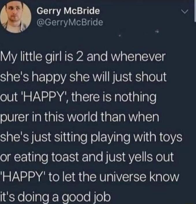 Gerry McBride v GerryMcBride My little girl is 2 and whenever shes happy she will just shout out HAPPY there is nothing ST R GICRelile RGETR AW lTa shes just sitting playing with toys or eating toast and just yells out HAPPY to let the universe know 8o oaleF Nelolo e Noo