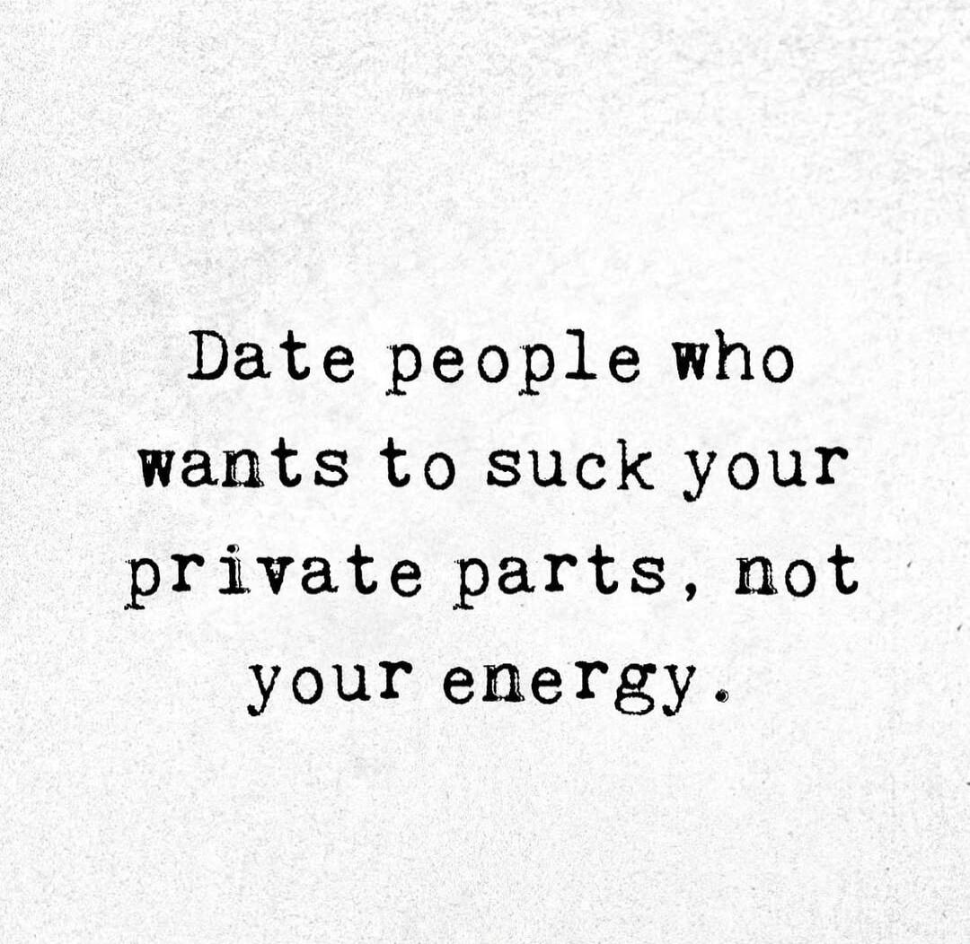 Date people who wants to suck your private parts, not your energy.