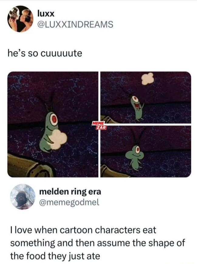 e h luxx LUXXINDREAMS hes so cuuuuute melden ring era memegodmel Ilove when cartoon characters eat something and then assume the shape of the food they just ate